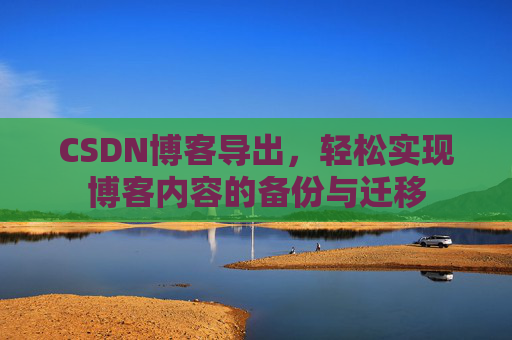 CSDN博客导出，轻松实现博客内容的备份与迁移
