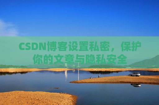 CSDN博客设置私密,保护你的文章与隐私安全